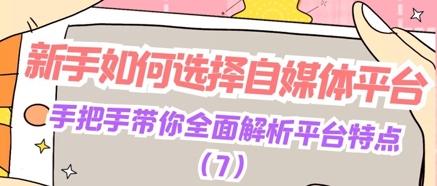 新手如何选择自媒体平台：手把手带你全面解析平台特点（7）