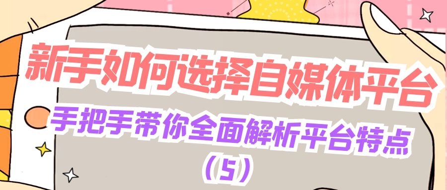 新手如何选择自媒体平台：手把手带你全面解析平台特点（5）