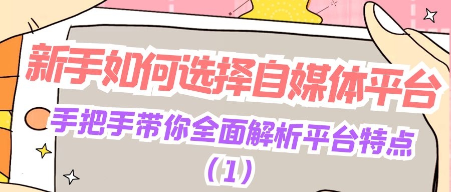新手如何选择自媒体平台：手把手带你全面解析平台特点（1）