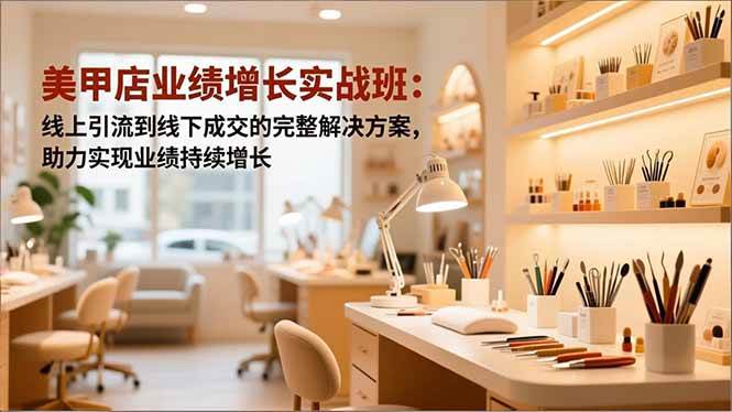 (11.24)美甲店业绩增长实战班：线上引流到线下成交的完整解决方案，助力实现业绩持续增长