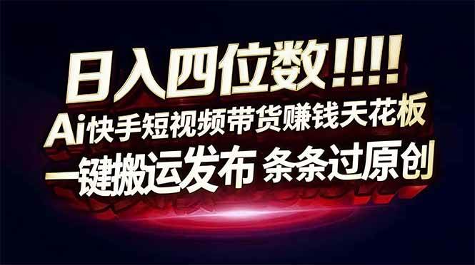 (12.27)日入四位数！Ai快手短视频带货赚钱天花板，长期稳定，一键搬运发布，条条过原创