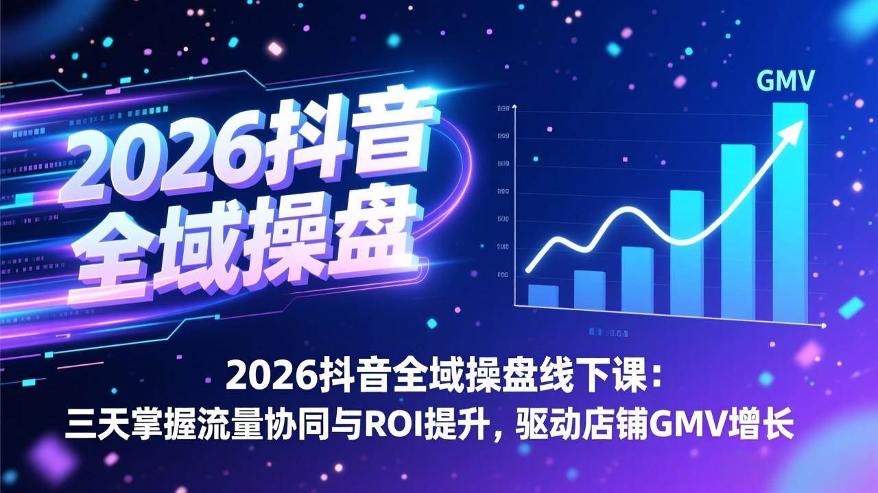 (1.29)2026抖音全域操盘线下课：三天掌握流量协同与ROI提升，驱动店铺GMV增长