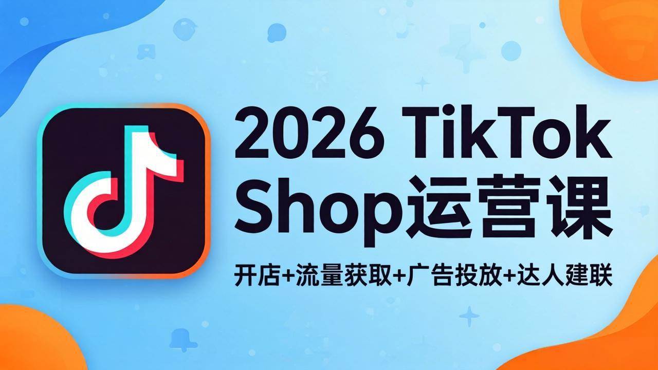 (4.23)2026TikTok Shop运营课：开店+流量获取+广告投放+达人建联，解锁海外电商掘金路径